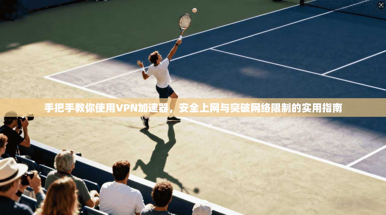 手把手教你使用VPN加速器，安全上网与突破网络限制的实用指南