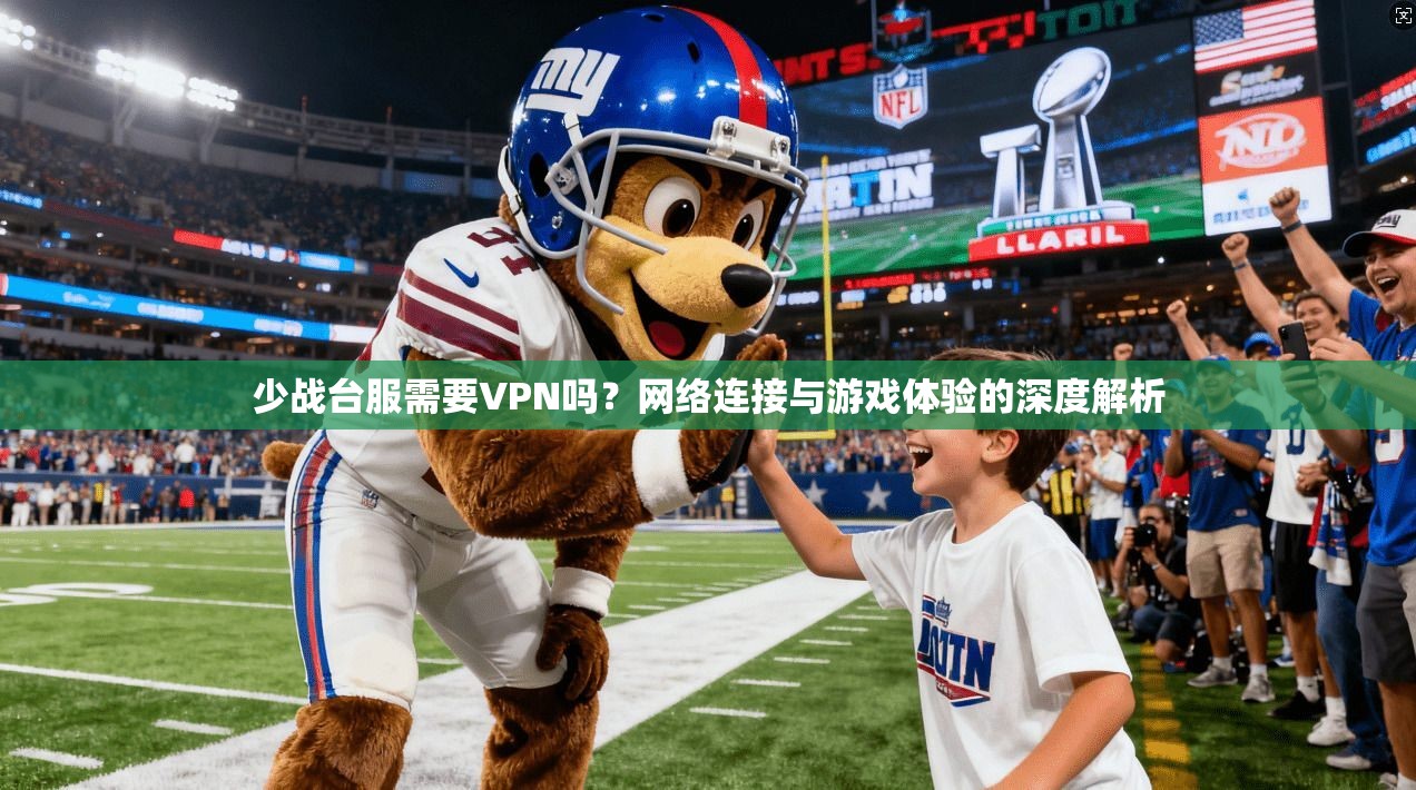 少战台服需要VPN吗？网络连接与游戏体验的深度解析