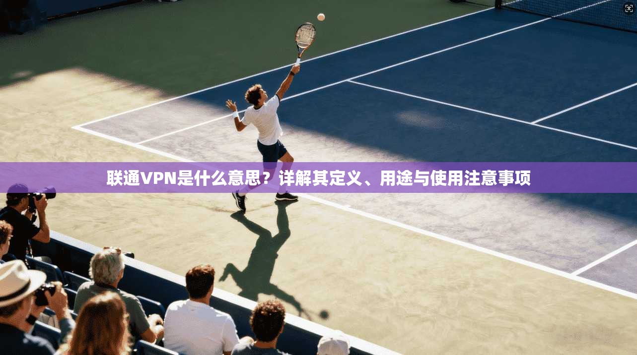 联通VPN是什么意思?详解其定义、用途与使用注意事项