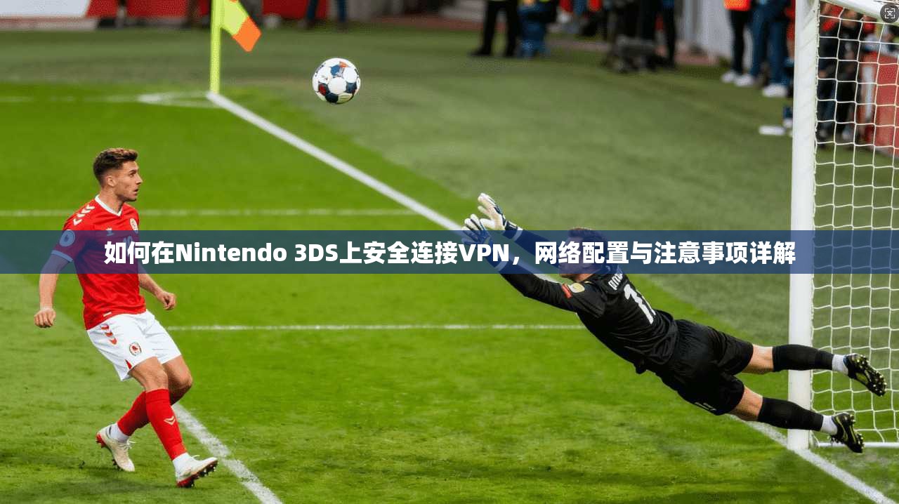 如何在Nintendo 3DS上安全连接VPN，网络配置与注意事项详解
