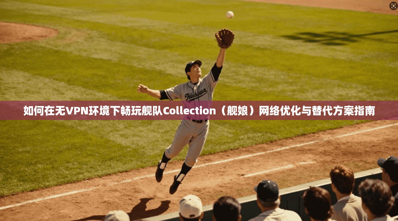 如何在无VPN环境下畅玩舰队Collection（舰娘）网络优化与替代方案指南
