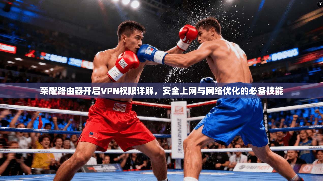荣耀路由器开启VPN权限详解，安全上网与网络优化的必备技能