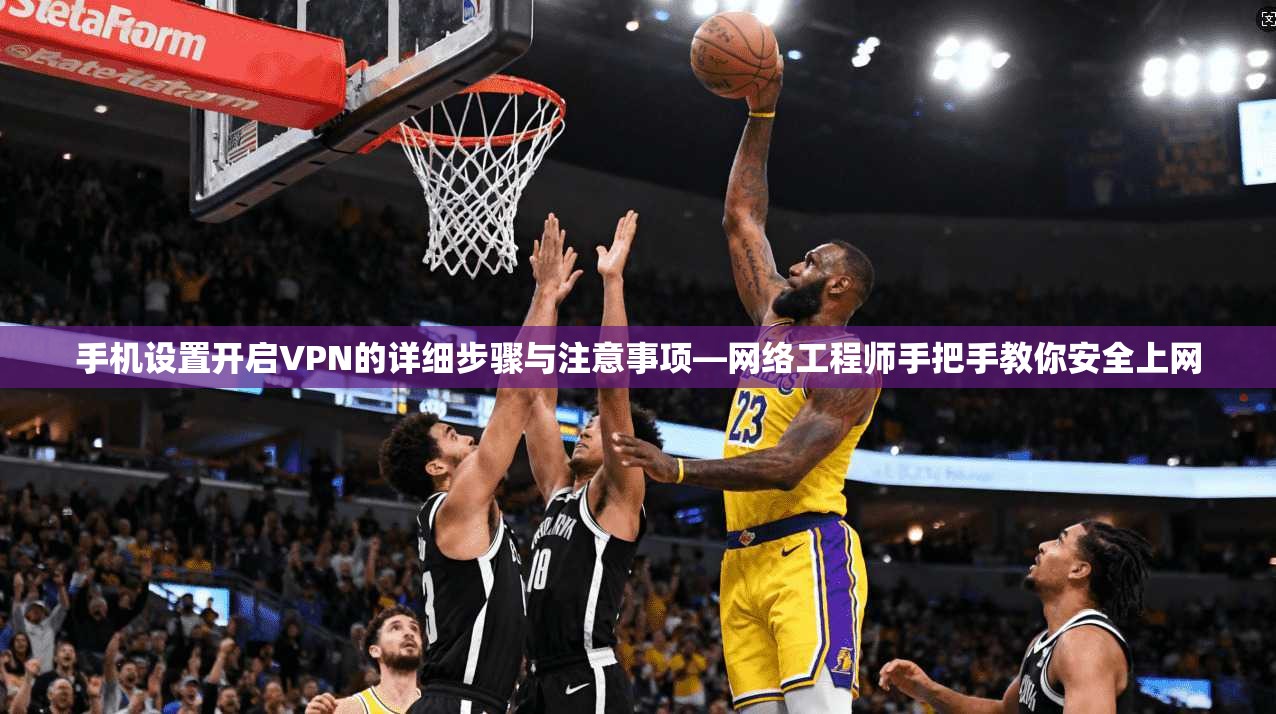 手机设置开启VPN的详细步骤与注意事项—网络工程师手把手教你安全上网