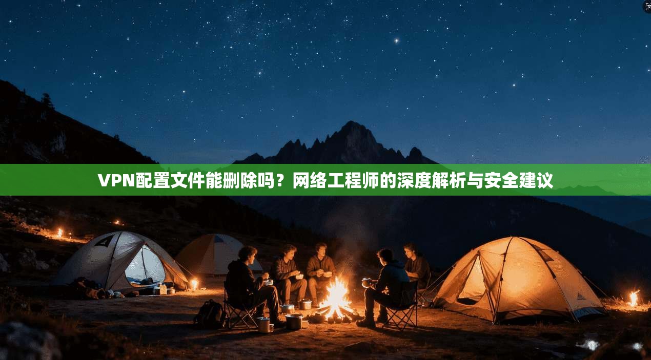 VPN配置文件能删除吗？网络工程师的深度解析与安全建议