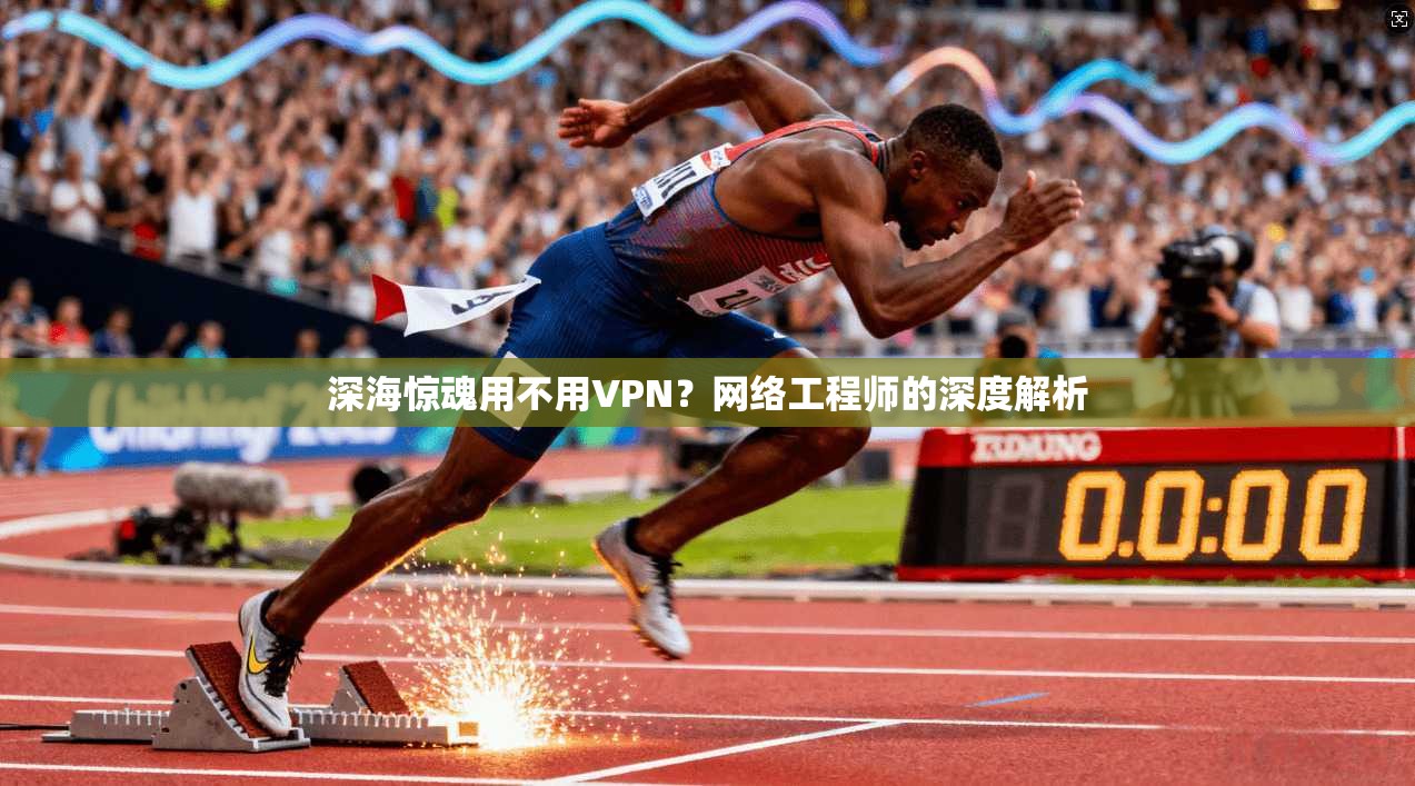 深海惊魂用不用VPN？网络工程师的深度解析