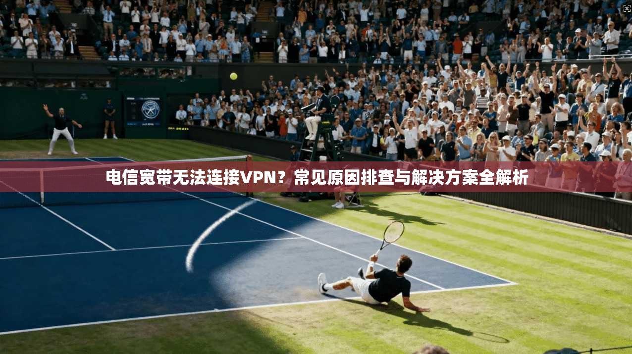 电信宽带无法连接VPN？常见原因排查与解决方案全解析