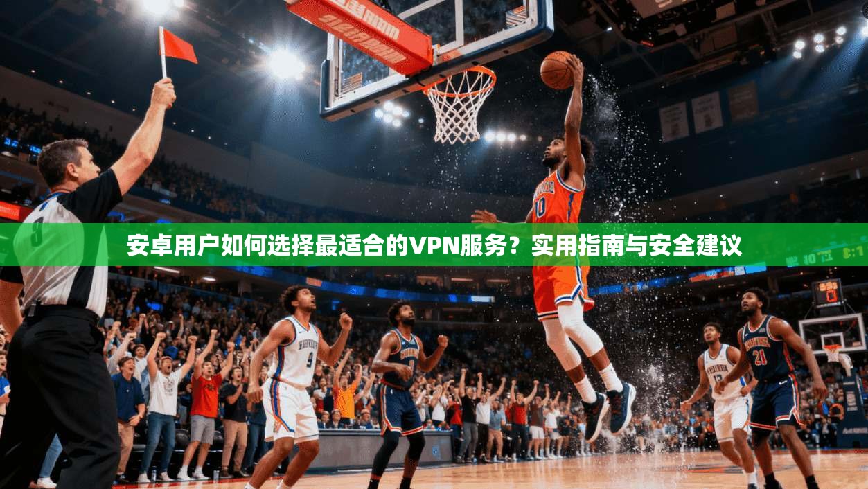 安卓用户如何选择最适合的VPN服务？实用指南与安全建议
