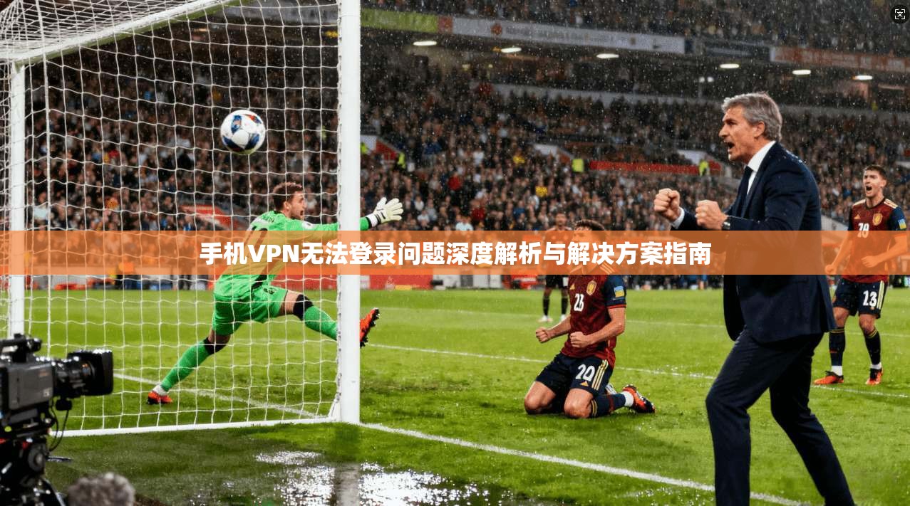 手机VPN无法登录问题深度解析与解决方案指南