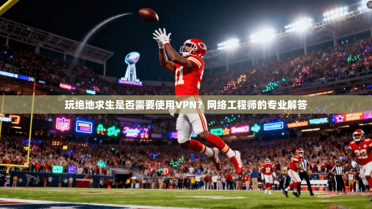 玩绝地求生是否需要使用VPN?网络工程师的专业解答