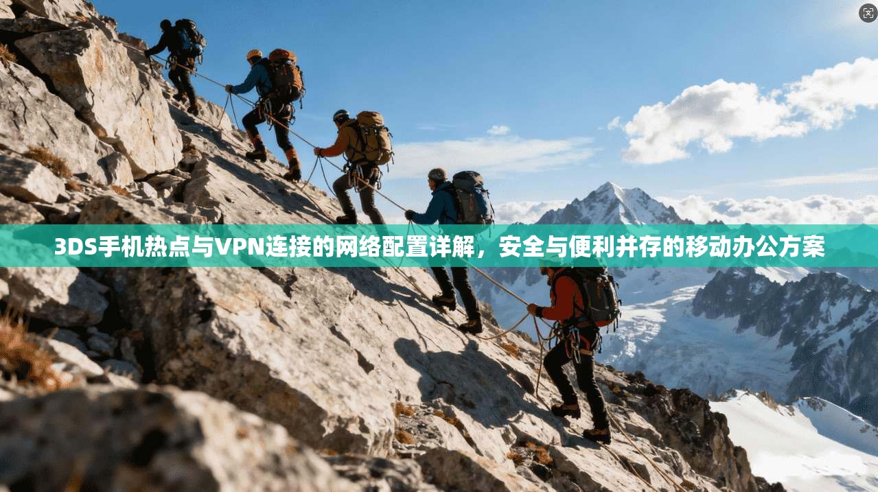 3DS手机热点与VPN连接的网络配置详解,安全与便利并存的移动办公方案