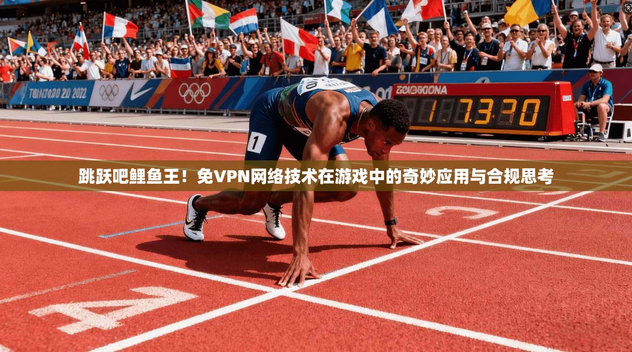 跳跃吧鲤鱼王！免VPN网络技术在游戏中的奇妙应用与合规思考