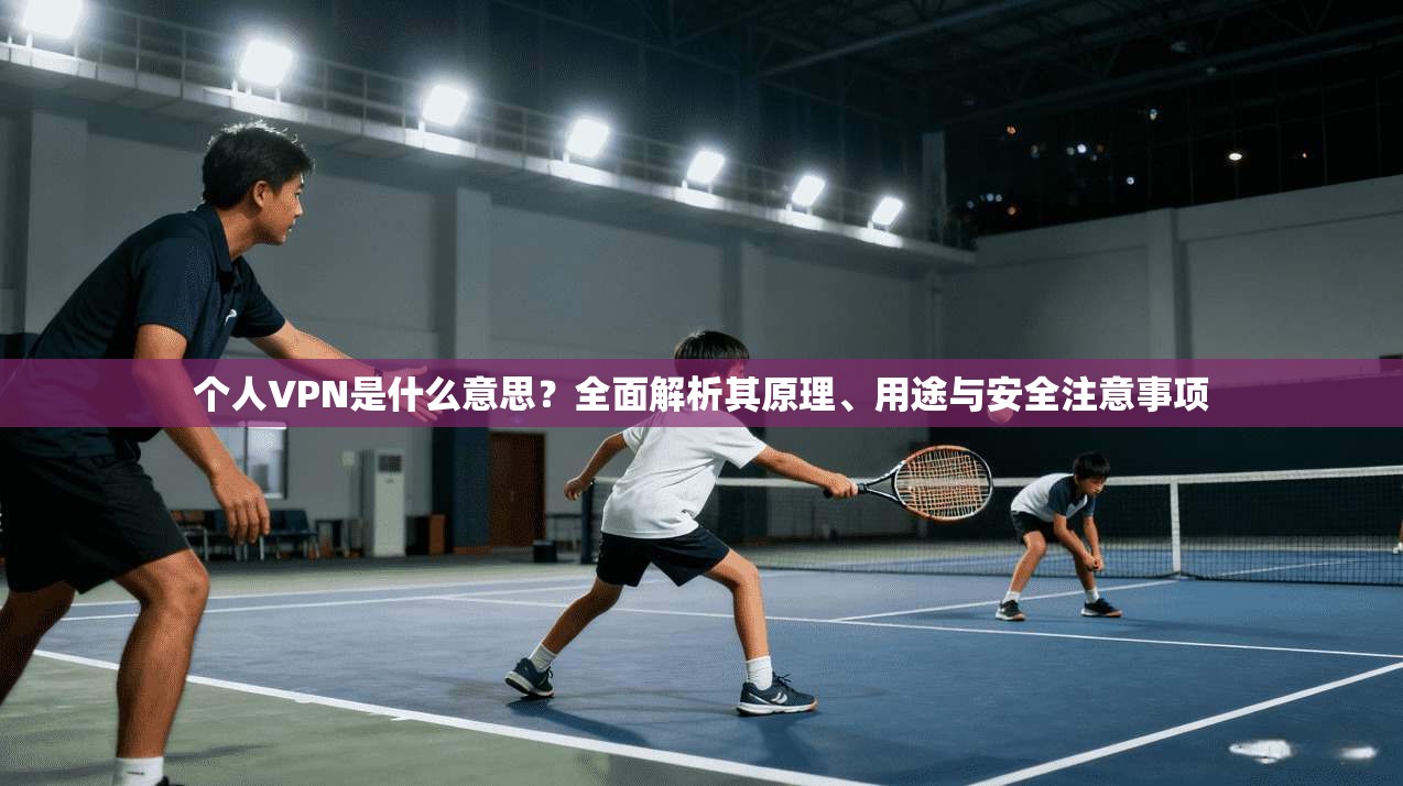 个人VPN是什么意思？全面解析其原理、用途与安全注意事项