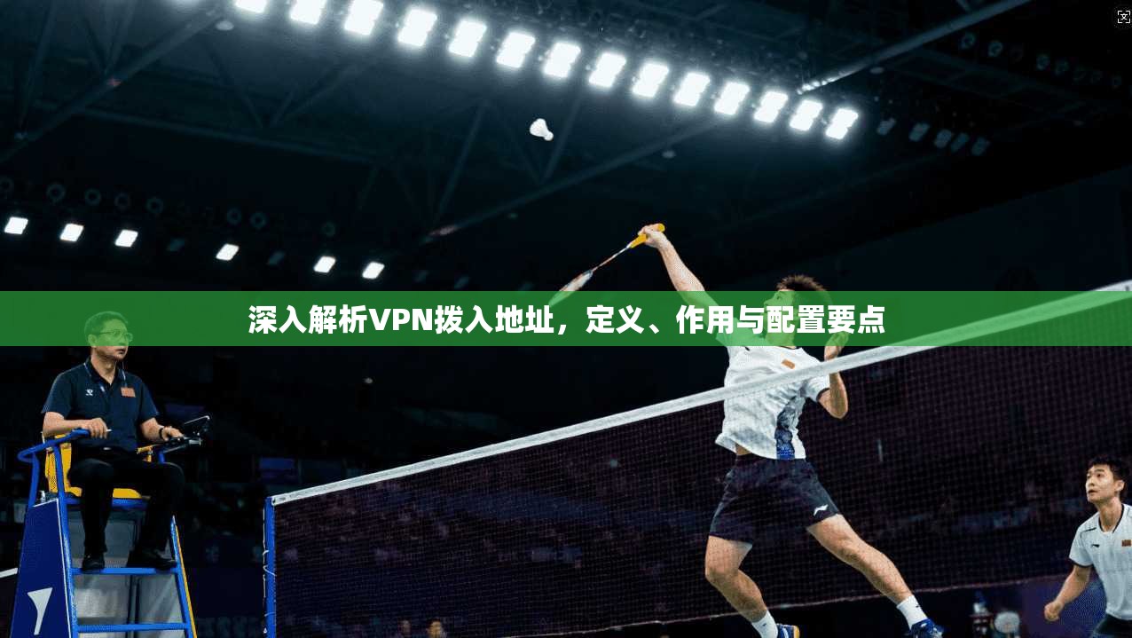 深入解析VPN拨入地址，定义、作用与配置要点