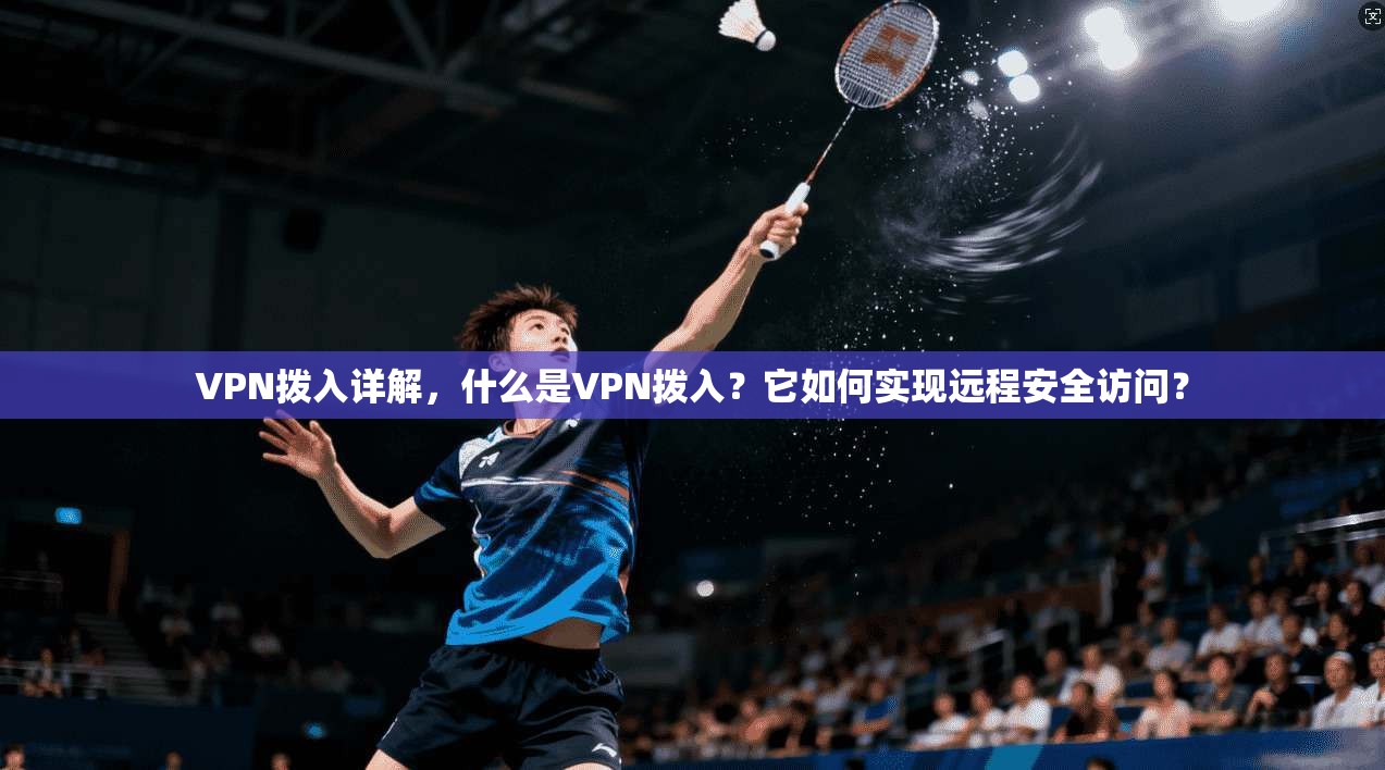 VPN拨入详解,什么是VPN拨入?它如何实现远程安全访问?