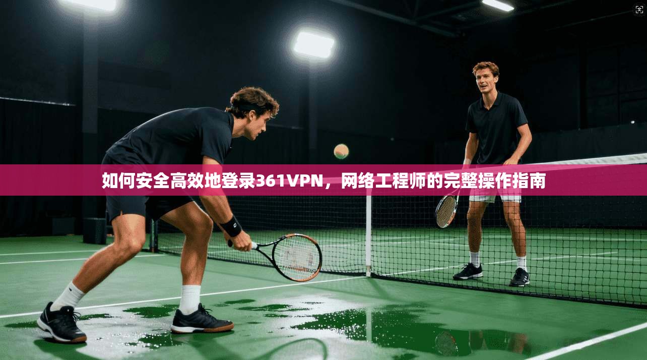 如何安全高效地登录361VPN，网络工程师的完整操作指南