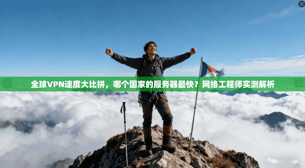 全球VPN速度大比拼，哪个国家的服务器最快？网络工程师实测解析