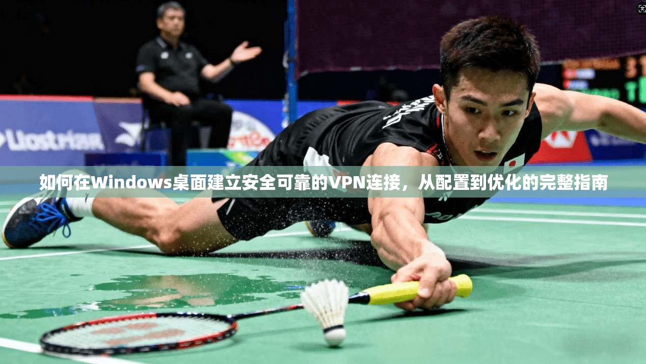如何在Windows桌面建立安全可靠的VPN连接,从配置到优化的完整指南