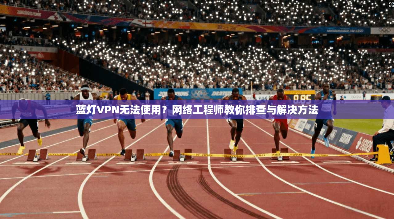 蓝灯VPN无法使用？网络工程师教你排查与解决方法