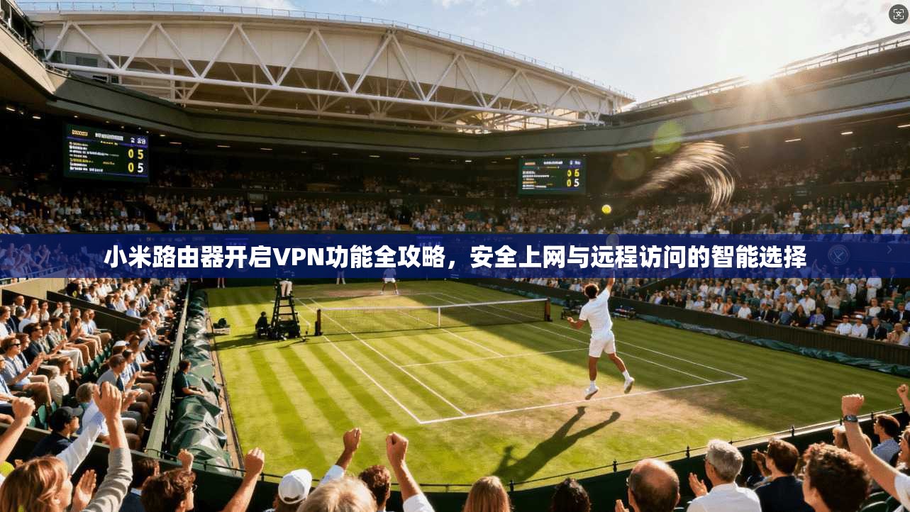 小米路由器开启VPN功能全攻略，安全上网与远程访问的智能选择
