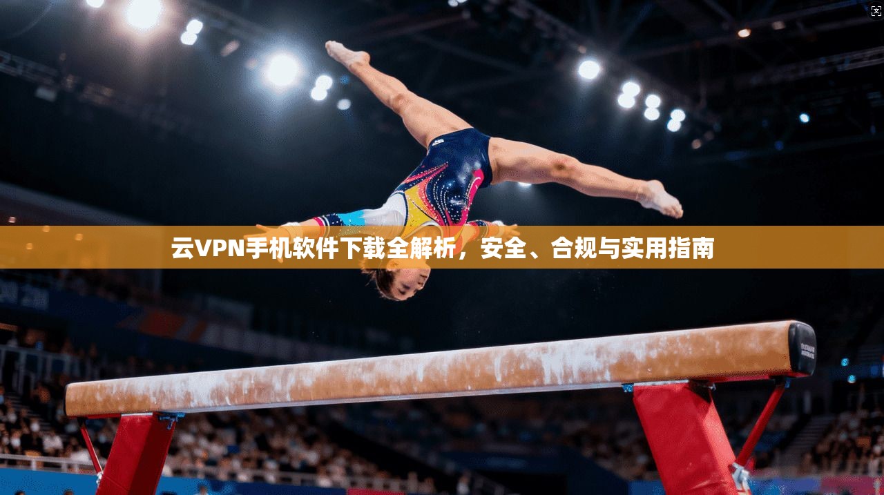 云VPN手机软件下载全解析，安全、合规与实用指南