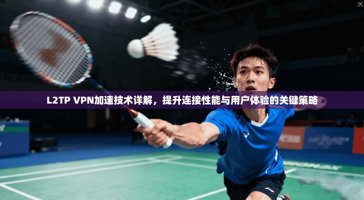 L2TP VPN加速技术详解,提升连接性能与用户体验的关键策略