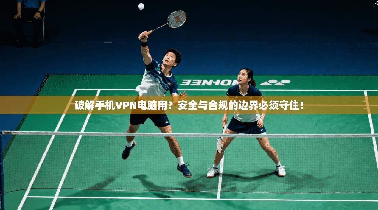 破解手机VPN电脑用？安全与合规的边界必须守住！