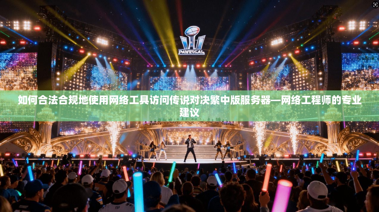 如何合法合规地使用网络工具访问传说对决繁中版服务器—网络工程师的专业建议
