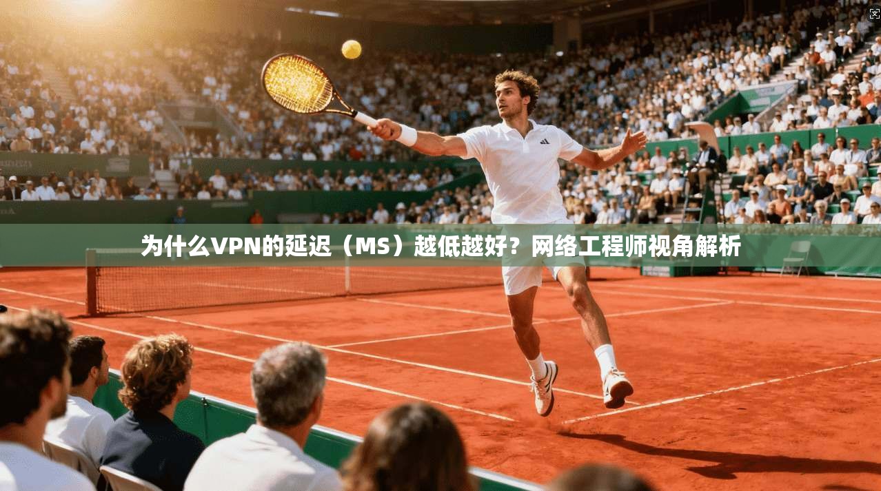 为什么VPN的延迟（MS）越低越好？网络工程师视角解析