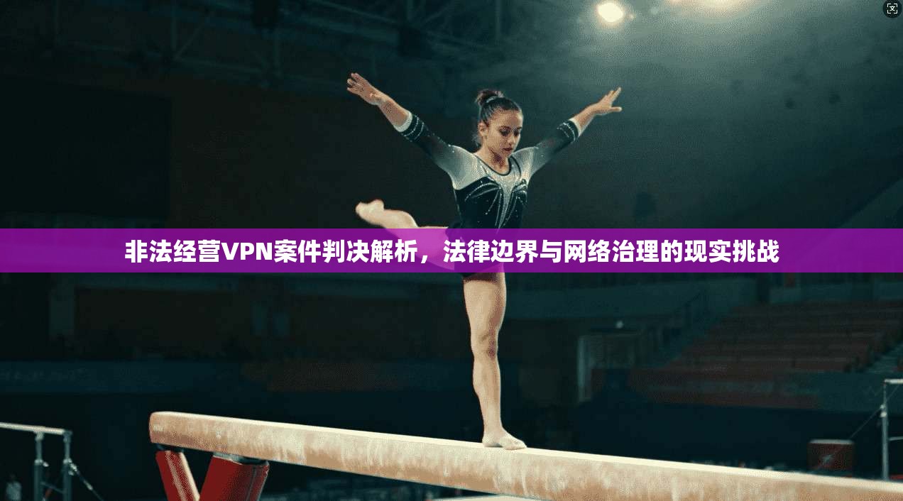 非法经营VPN案件判决解析，法律边界与网络治理的现实挑战