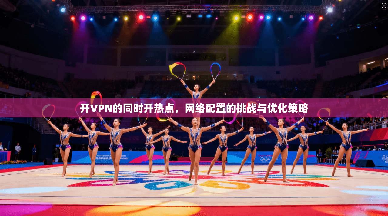 开VPN的同时开热点，网络配置的挑战与优化策略