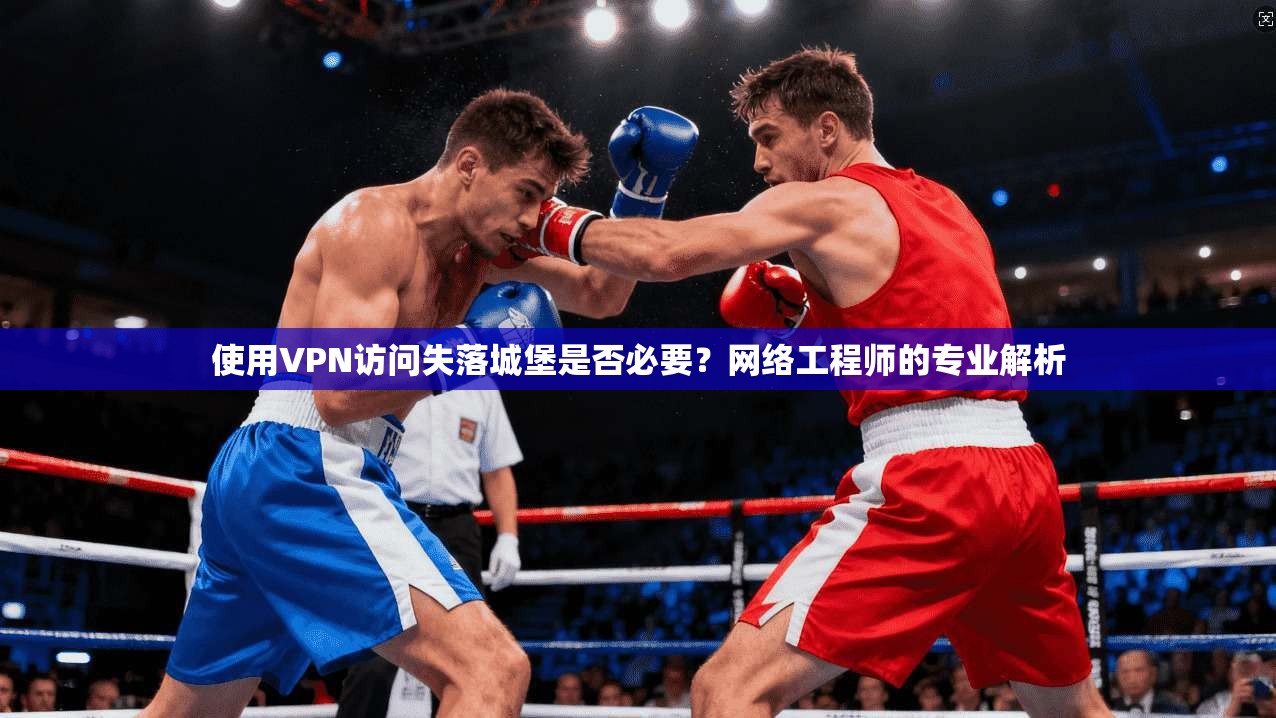 使用VPN访问失落城堡是否必要？网络工程师的专业解析