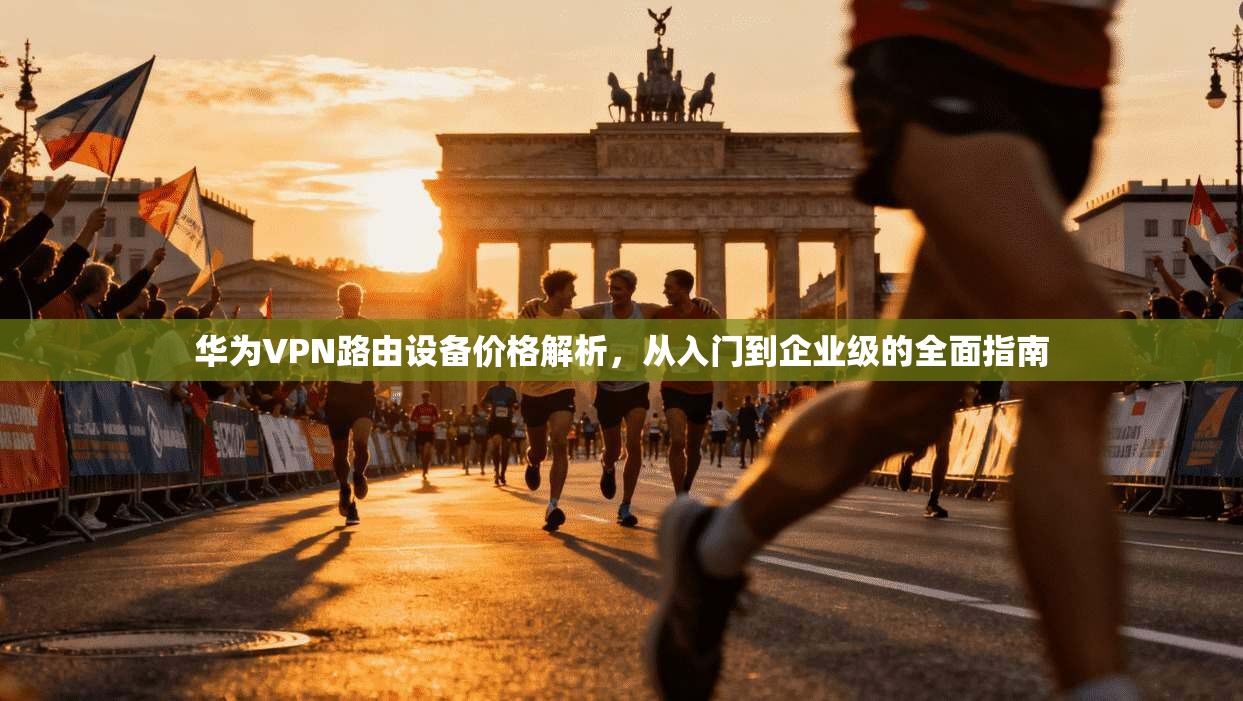 华为VPN路由设备价格解析,从入门到企业级的全面指南