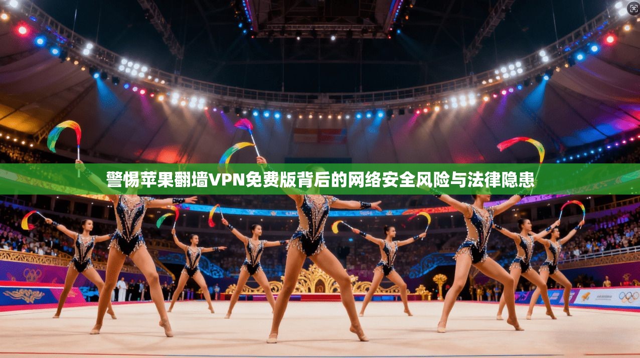 警惕苹果翻墙VPN免费版背后的网络安全风险与法律隐患