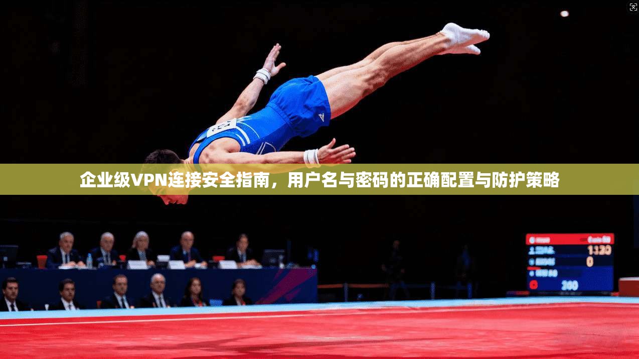 企业级VPN连接安全指南,用户名与密码的正确配置与防护策略