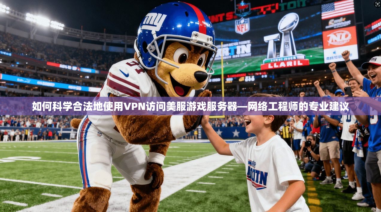 如何科学合法地使用VPN访问美服游戏服务器—网络工程师的专业建议