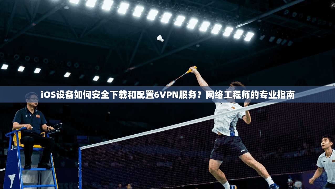 iOS设备如何安全下载和配置6VPN服务？网络工程师的专业指南