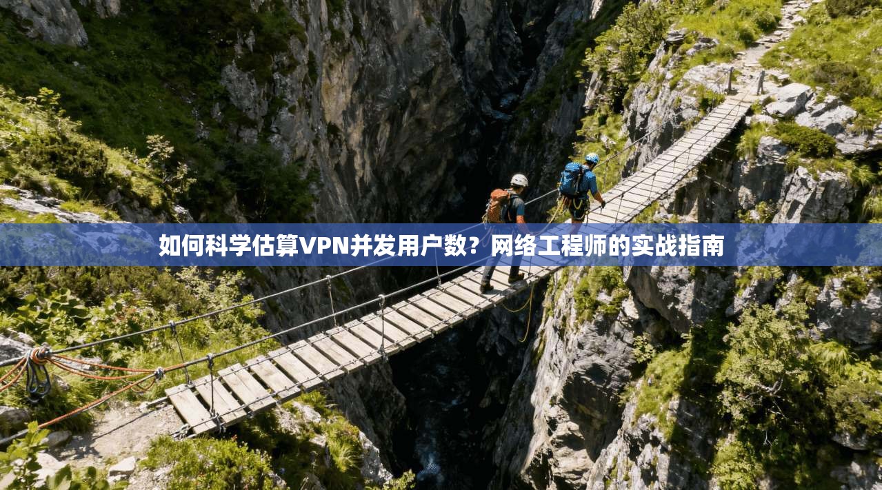 如何科学估算VPN并发用户数？网络工程师的实战指南