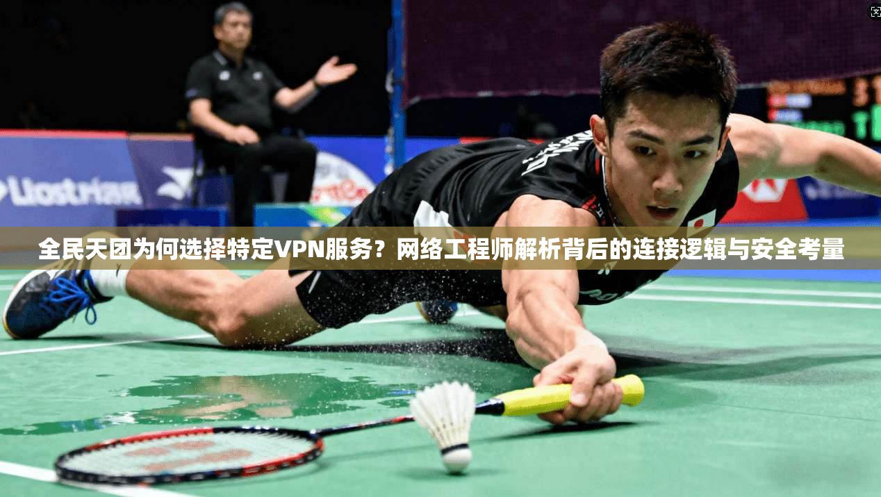 全民天团为何选择特定VPN服务？网络工程师解析背后的连接逻辑与安全考量