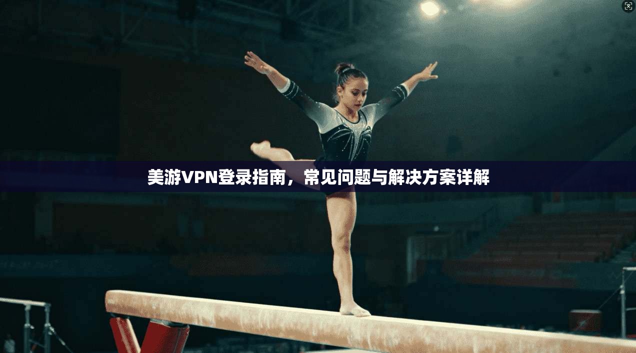 美游VPN登录指南，常见问题与解决方案详解