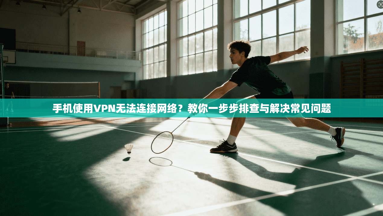 手机使用VPN无法连接网络？教你一步步排查与解决常见问题