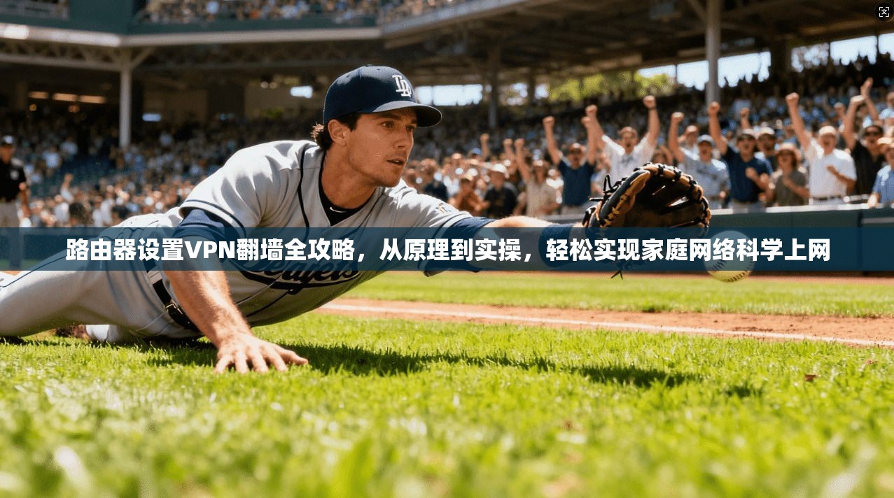 路由器设置VPN翻墙全攻略，从原理到实操，轻松实现家庭网络科学上网