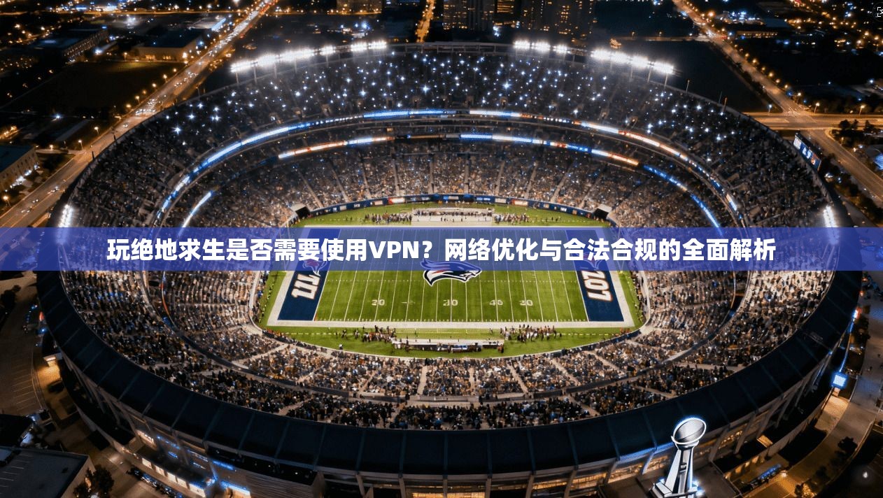 玩绝地求生是否需要使用VPN？网络优化与合法合规的全面解析