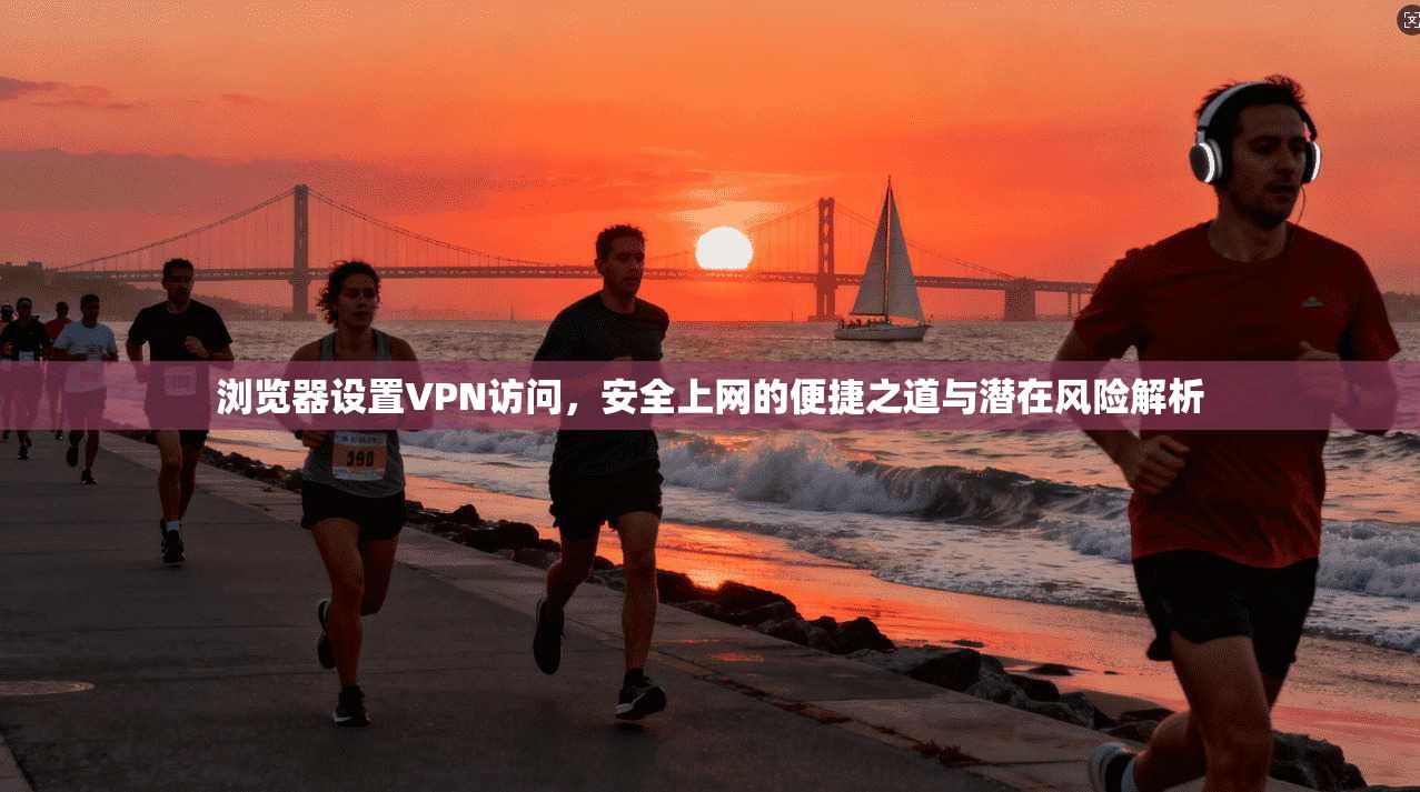 浏览器设置VPN访问，安全上网的便捷之道与潜在风险解析