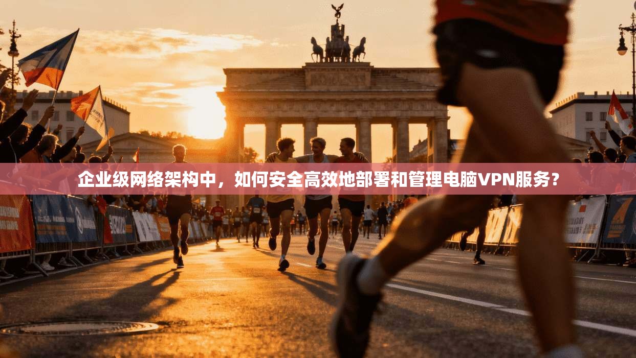 企业级网络架构中，如何安全高效地部署和管理电脑VPN服务？