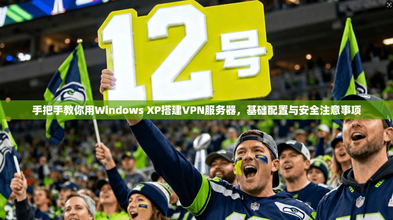手把手教你用Windows XP搭建VPN服务器，基础配置与安全注意事项