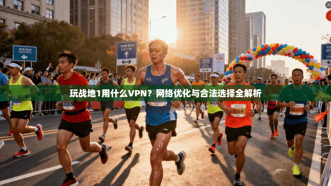 玩战地1用什么VPN？网络优化与合法选择全解析