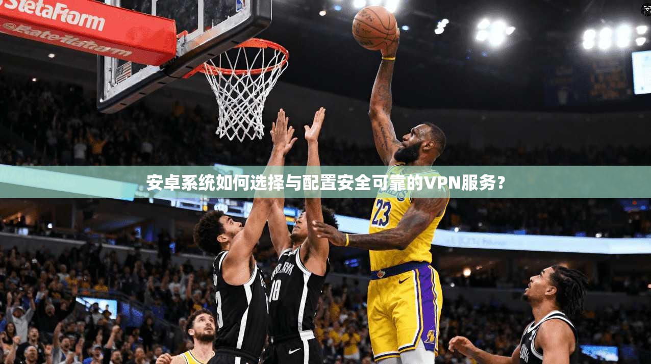 安卓系统如何选择与配置安全可靠的VPN服务？
