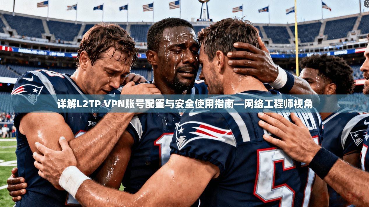 详解L2TP VPN账号配置与安全使用指南—网络工程师视角