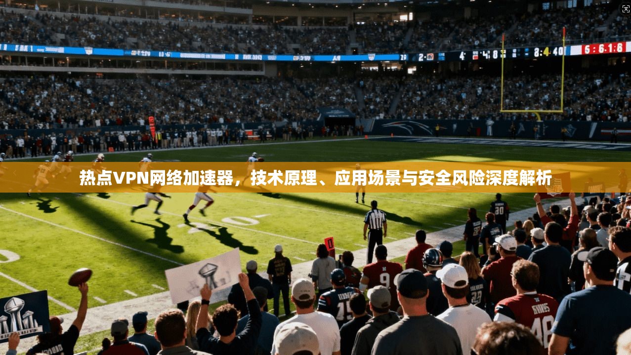 热点VPN网络加速器，技术原理、应用场景与安全风险深度解析