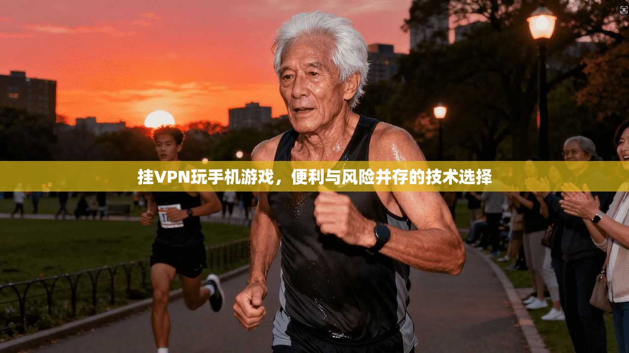 挂VPN玩手机游戏，便利与风险并存的技术选择